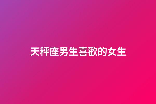 天秤座男生喜歡的女生（10秒測天秤喜不喜歡你）-第1張-星座運勢-玄機派