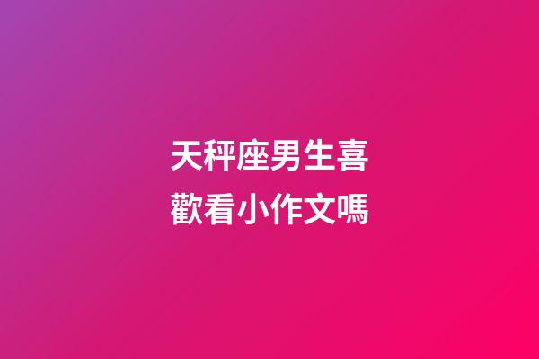 天秤座男生喜歡看小作文嗎-第1張-星座運勢-玄機派