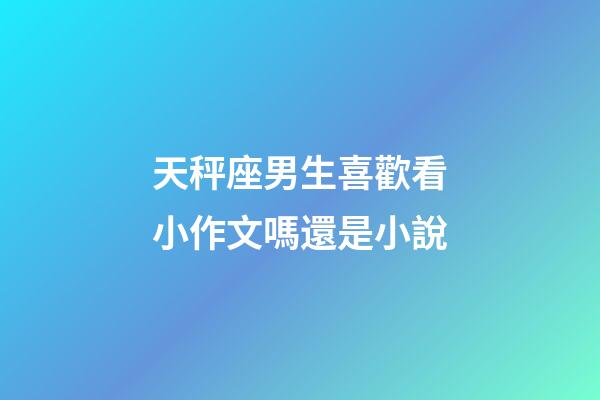 天秤座男生喜歡看小作文嗎還是小說-第1張-星座運勢-玄機派