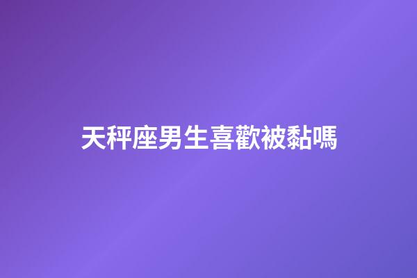 天秤座男生喜歡被黏嗎-第1張-星座運勢-玄機派