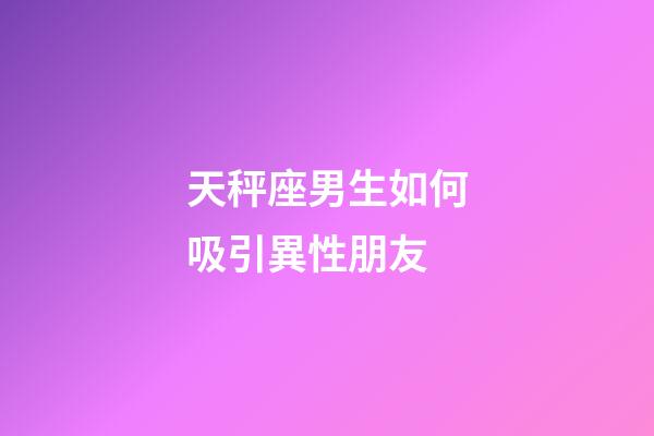 天秤座男生如何吸引異性朋友-第1張-星座運勢-玄機派