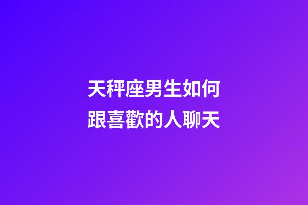天秤座男生如何跟喜歡的人聊天-第1張-星座運勢-玄機派