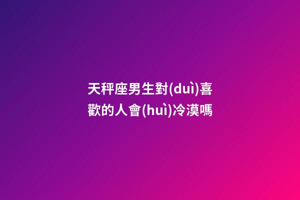 天秤座男生對(duì)喜歡的人會(huì)冷漠嗎-第1張-星座運(yùn)勢(shì)-玄機(jī)派
