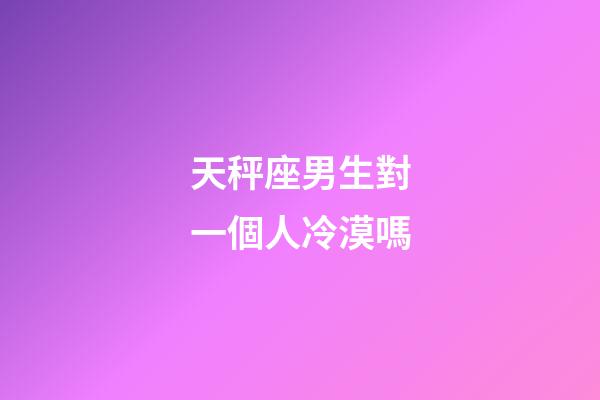 天秤座男生對一個人冷漠嗎-第1張-星座運勢-玄機派