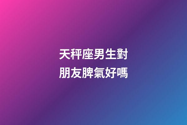 天秤座男生對朋友脾氣好嗎-第1張-星座運勢-玄機派