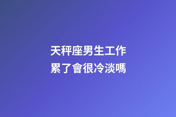 天秤座男生工作累了會很冷淡嗎-第1張-星座運勢-玄機派