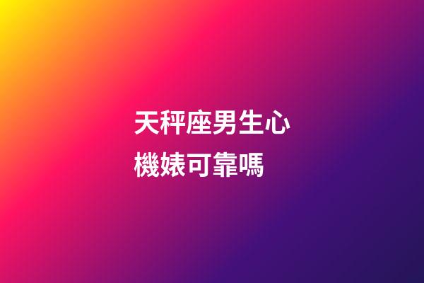 天秤座男生心機婊可靠嗎-第1張-星座運勢-玄機派