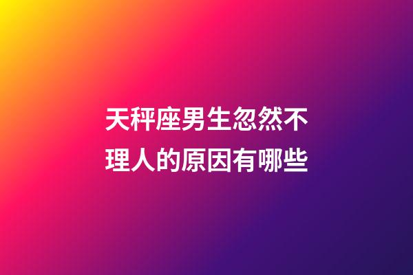 天秤座男生忽然不理人的原因有哪些