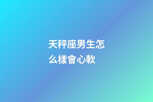 天秤座男生怎么樣會心軟-第1張-星座運勢-玄機派