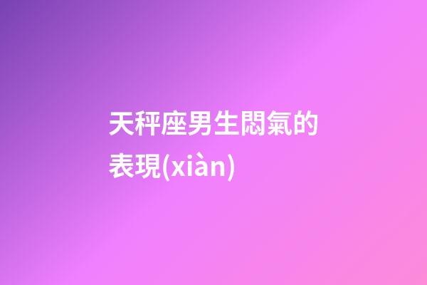 天秤座男生悶氣的表現(xiàn)-第1張-星座運(yùn)勢(shì)-玄機(jī)派