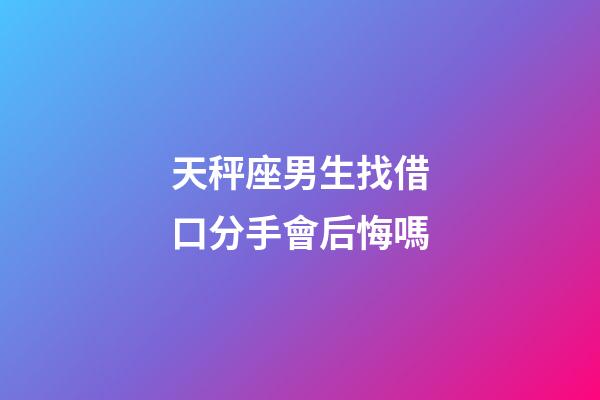 天秤座男生找借口分手會后悔嗎-第1張-星座運勢-玄機派