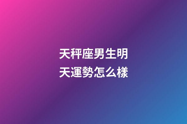 天秤座男生明天運勢怎么樣-第1張-星座運勢-玄機派
