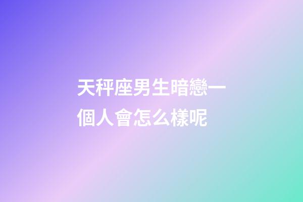 天秤座男生暗戀一個人會怎么樣呢-第1張-星座運勢-玄機派