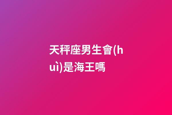 天秤座男生會(huì)是海王嗎-第1張-星座運(yùn)勢(shì)-玄機(jī)派