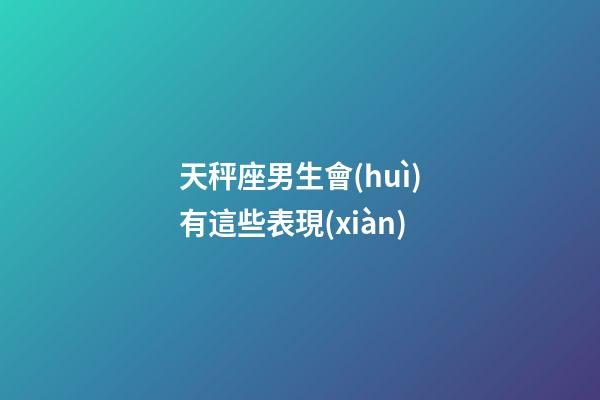 天秤座男生會(huì)有這些表現(xiàn)-第1張-星座運(yùn)勢(shì)-玄機(jī)派