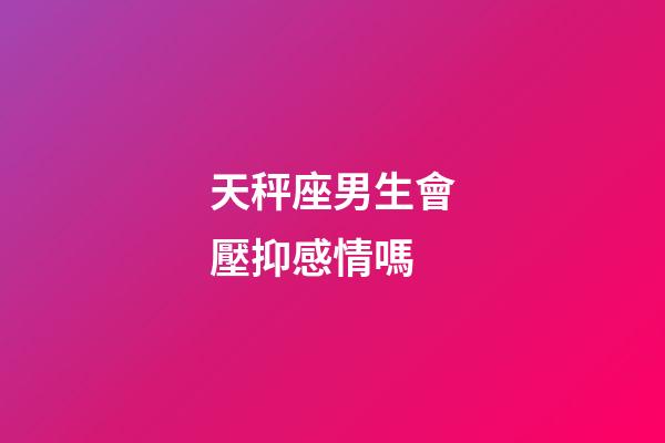 天秤座男生會壓抑感情嗎-第1張-星座運勢-玄機派