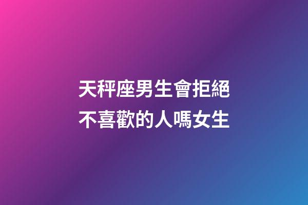 天秤座男生會拒絕不喜歡的人嗎女生-第1張-星座運勢-玄機派