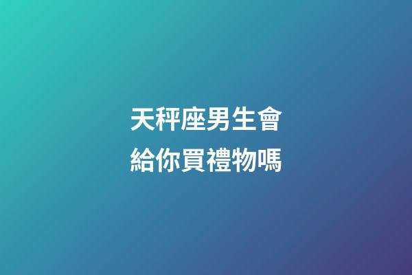 天秤座男生會給你買禮物嗎-第1張-星座運勢-玄機派