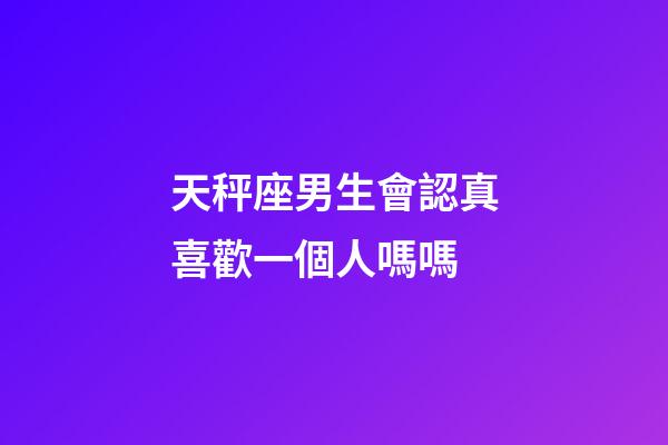 天秤座男生會認真喜歡一個人嗎嗎-第1張-星座運勢-玄機派