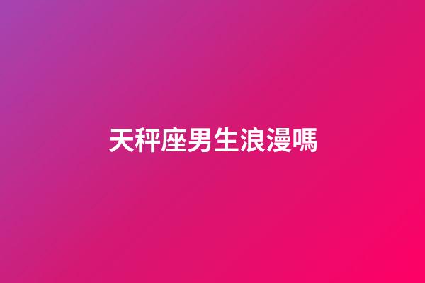 天秤座男生浪漫嗎-第1張-星座運勢-玄機派