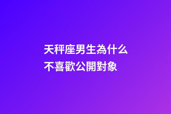 天秤座男生為什么不喜歡公開對象-第1張-星座運勢-玄機派
