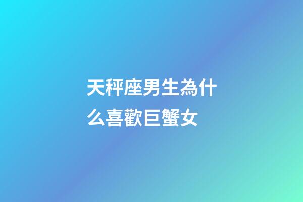 天秤座男生為什么喜歡巨蟹女-第1張-星座運勢-玄機派