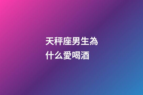天秤座男生為什么愛喝酒-第1張-星座運勢-玄機派