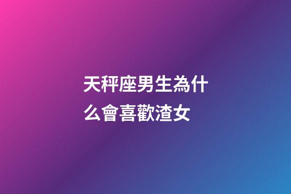 天秤座男生為什么會喜歡渣女-第1張-星座運勢-玄機派
