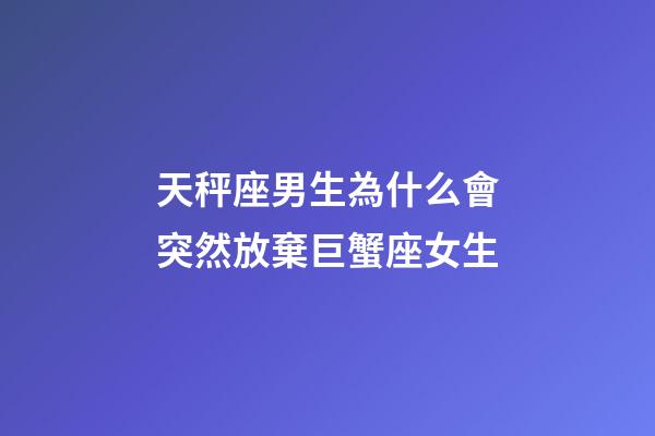 天秤座男生為什么會突然放棄巨蟹座女生-第1張-星座運勢-玄機派