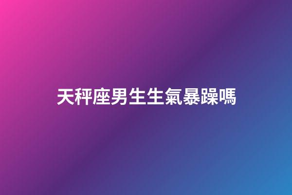天秤座男生生氣暴躁嗎-第1張-星座運(yùn)勢(shì)-玄機(jī)派