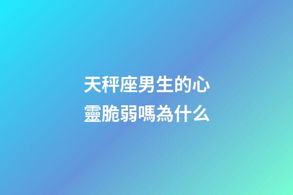 天秤座男生的心靈脆弱嗎為什么-第1張-星座運勢-玄機派