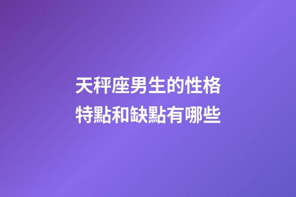 天秤座男生的性格特點和缺點有哪些-第1張-星座運勢-玄機派