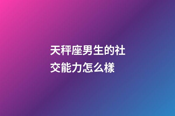 天秤座男生的社交能力怎么樣-第1張-星座運勢-玄機派
