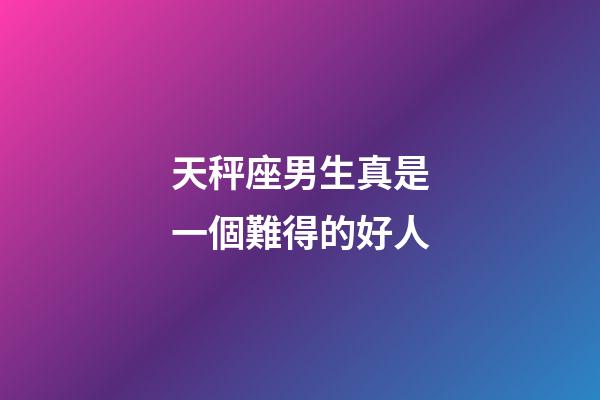 天秤座男生真是一個難得的好人-第1張-星座運勢-玄機派