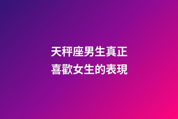 天秤座男生真正喜歡女生的表現-第1張-星座運勢-玄機派