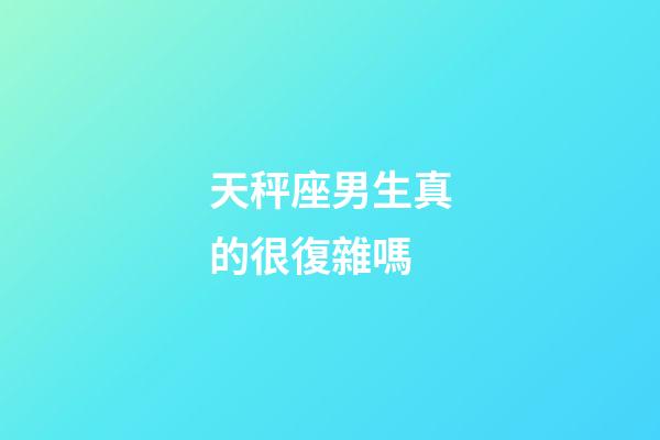 天秤座男生真的很復雜嗎-第1張-星座運勢-玄機派