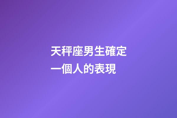 天秤座男生確定一個人的表現-第1張-星座運勢-玄機派