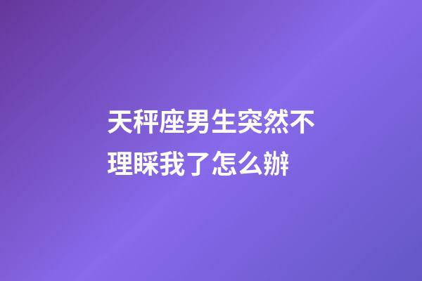 天秤座男生突然不理睬我了怎么辦-第1張-星座運勢-玄機派