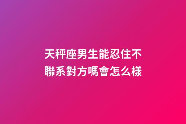天秤座男生能忍住不聯系對方嗎會怎么樣-第1張-星座運勢-玄機派