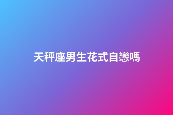 天秤座男生花式自戀嗎-第1張-星座運勢-玄機派