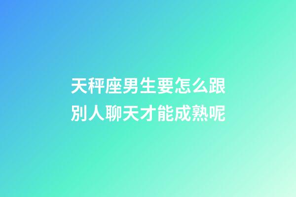 天秤座男生要怎么跟別人聊天才能成熟呢-第1張-星座運(yùn)勢(shì)-玄機(jī)派