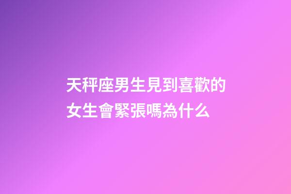 天秤座男生見到喜歡的女生會緊張嗎為什么-第1張-星座運勢-玄機派