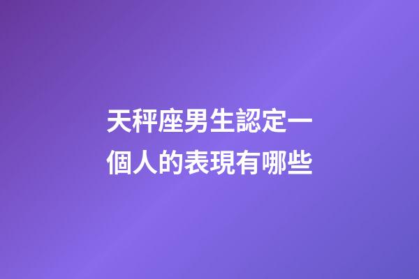 天秤座男生認定一個人的表現有哪些-第1張-星座運勢-玄機派