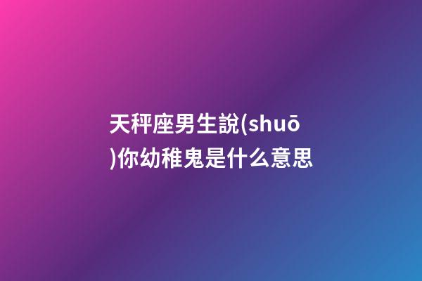 天秤座男生說(shuō)你幼稚鬼是什么意思-第1張-星座運(yùn)勢(shì)-玄機(jī)派