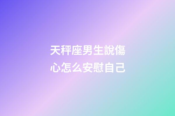 天秤座男生說傷心怎么安慰自己-第1張-星座運(yùn)勢(shì)-玄機(jī)派