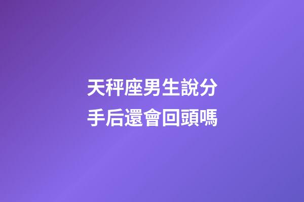 天秤座男生說分手后還會回頭嗎-第1張-星座運勢-玄機派