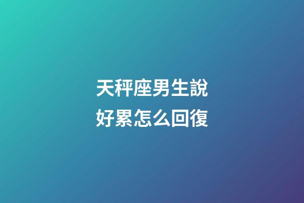 天秤座男生說好累怎么回復-第1張-星座運勢-玄機派