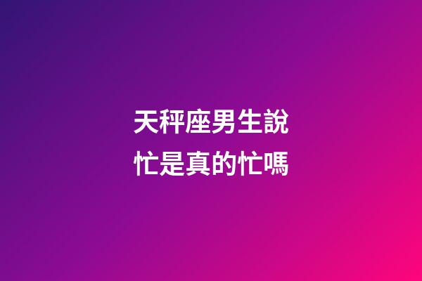 天秤座男生說忙是真的忙嗎-第1張-星座運勢-玄機派