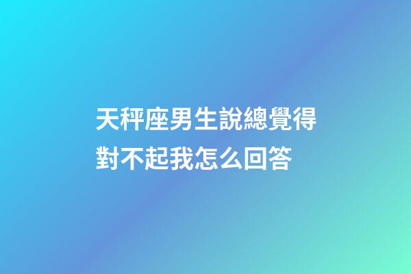 天秤座男生說總覺得對不起我怎么回答-第1張-星座運勢-玄機派