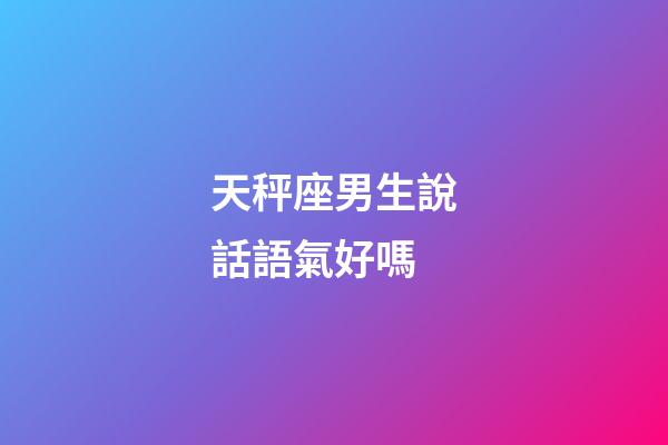 天秤座男生說話語氣好嗎-第1張-星座運勢-玄機派